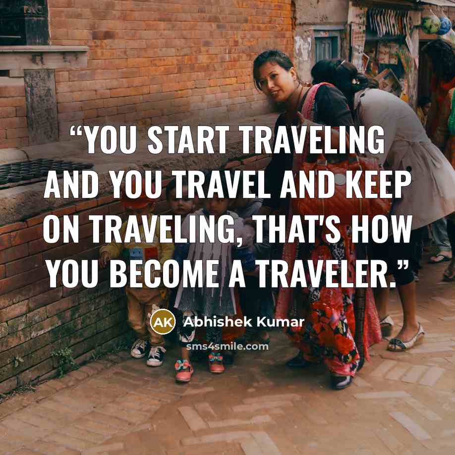 “You start traveling and you travel and keep on traveling, that's how you become a traveler.” quote by Abhishek Kumar