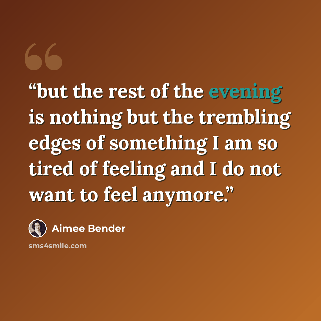 “but the rest of the evening is nothing but the trembling edges of something I am so tired of feeling and I do not want to feel anymore.” quote by Aimee Bender
