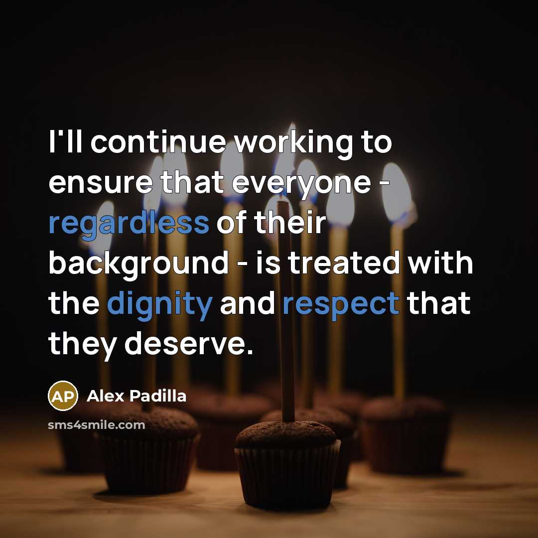“I'll continue working to ensure that everyone - regardless of their background - is treated with the dignity and respect that they deserve.” quote by Alex Padilla