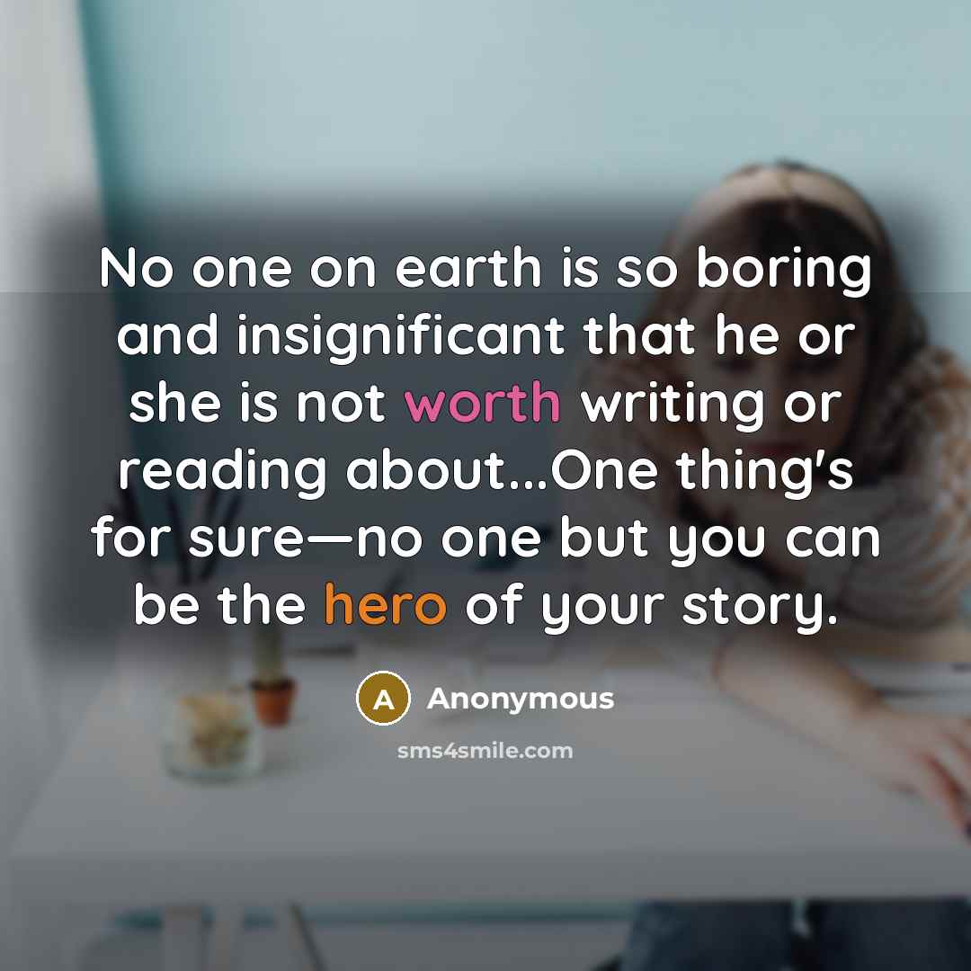 “No one on earth is so boring and insignificant that he or she is not worth writing or reading about...One thing's for sure—no one but you can be the hero of your story.” quote by Anonymous