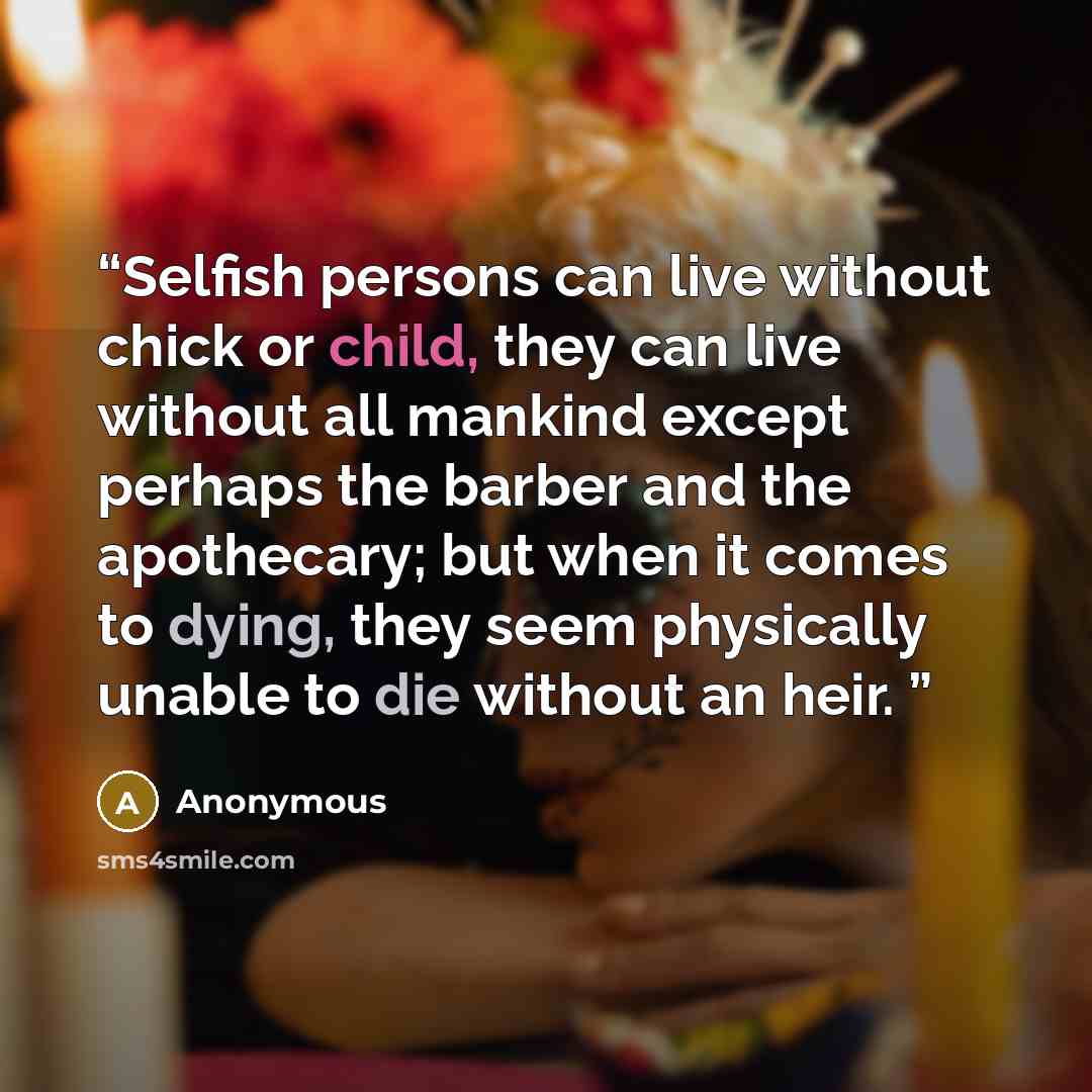 “Selfish persons can live without chick or child, they can live without all mankind except perhaps the barber and the apothecary; but when it comes to dying, they seem physically unable to die without an heir.” quote by Anonymous