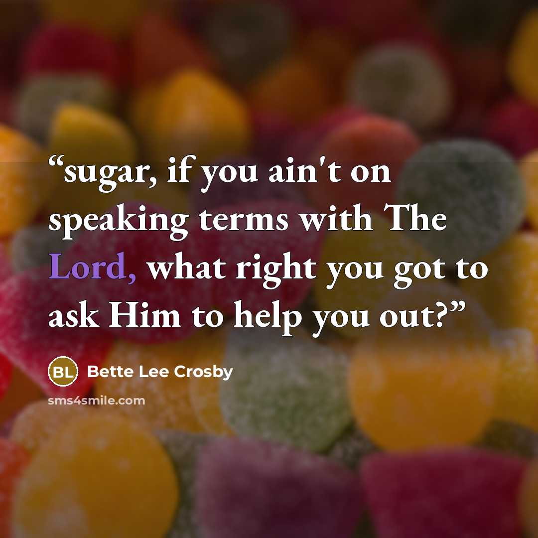 “sugar, if you ain't on speaking terms with The Lord, what right you got to ask Him to help you out?” quote by Bette Lee Crosby