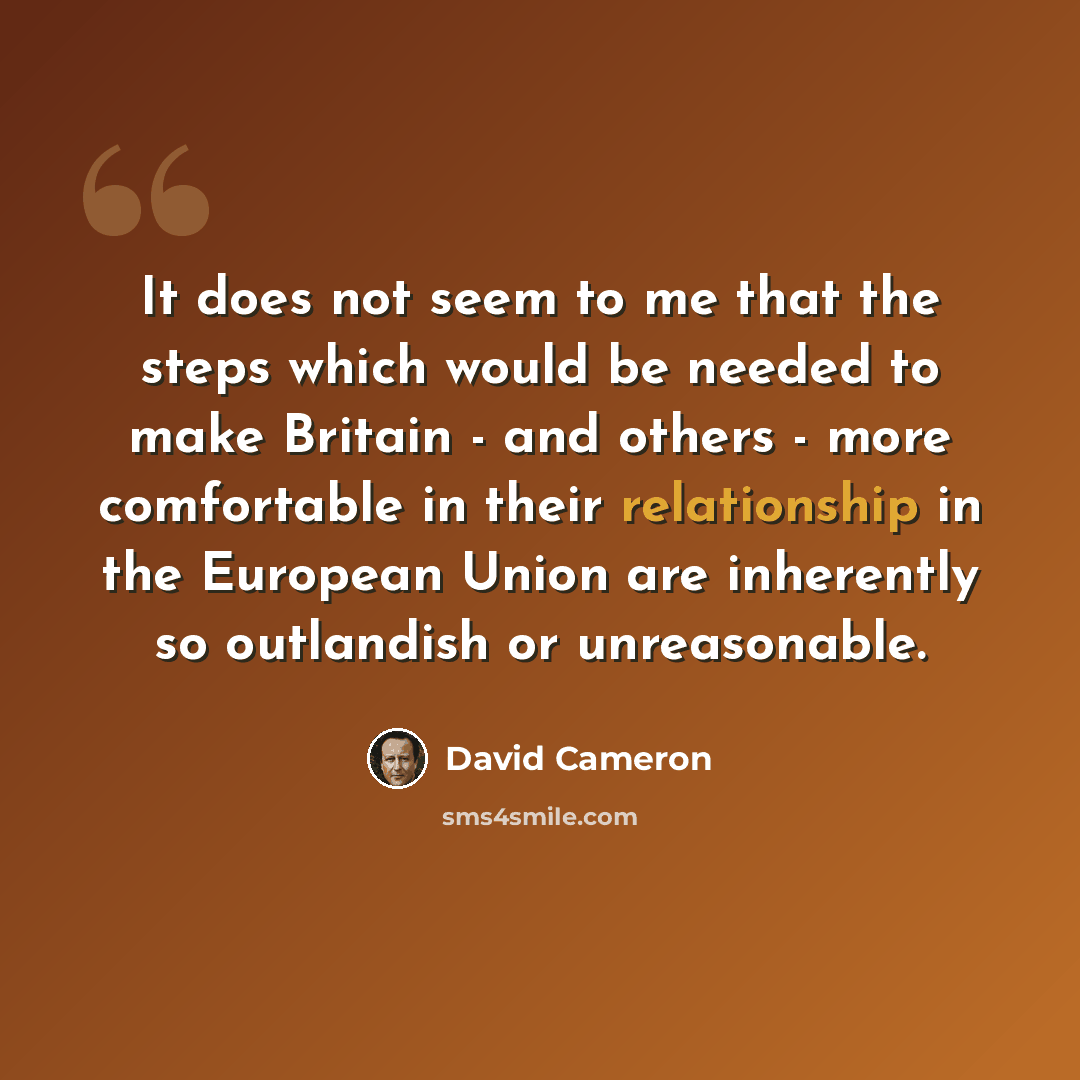 “It does not seem to me that the steps which would be needed to make Britain - and others - more comfortable in their relationship in the European Union are inherently so outlandish or unreasonable.” quote by David Cameron