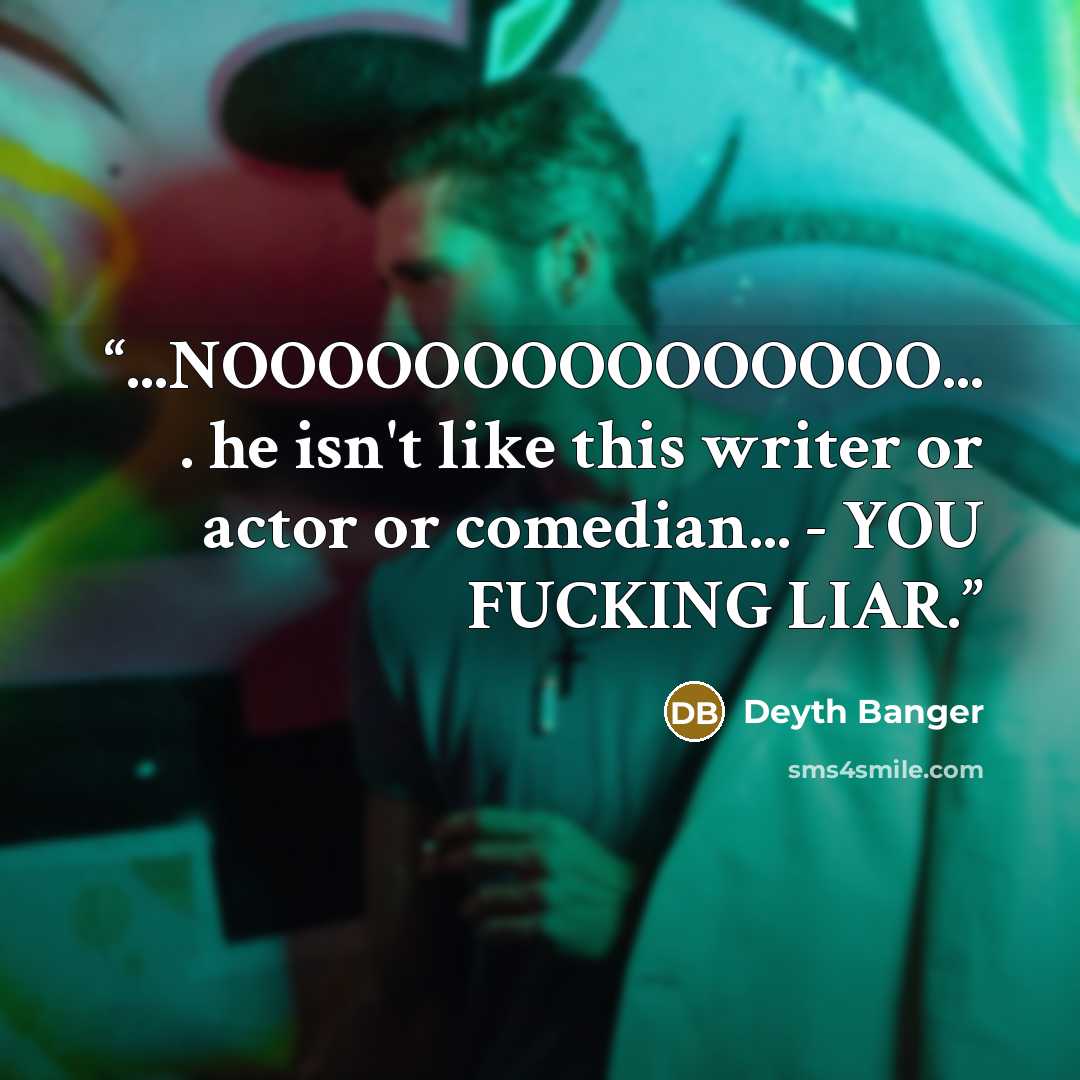 “...NOOOOOOOOOOOOOOO... . he isn't like this writer or actor or comedian... - YOU FUCKING LIAR.” quote by Deyth Banger