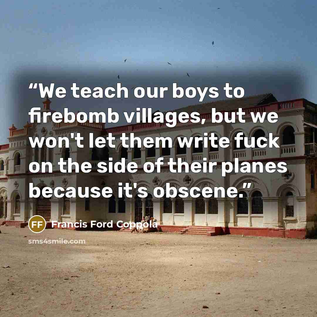 “We teach our boys to firebomb villages, but we won't let them write fuck on the side of their planes because it's obscene.” quote by Francis Ford Coppola