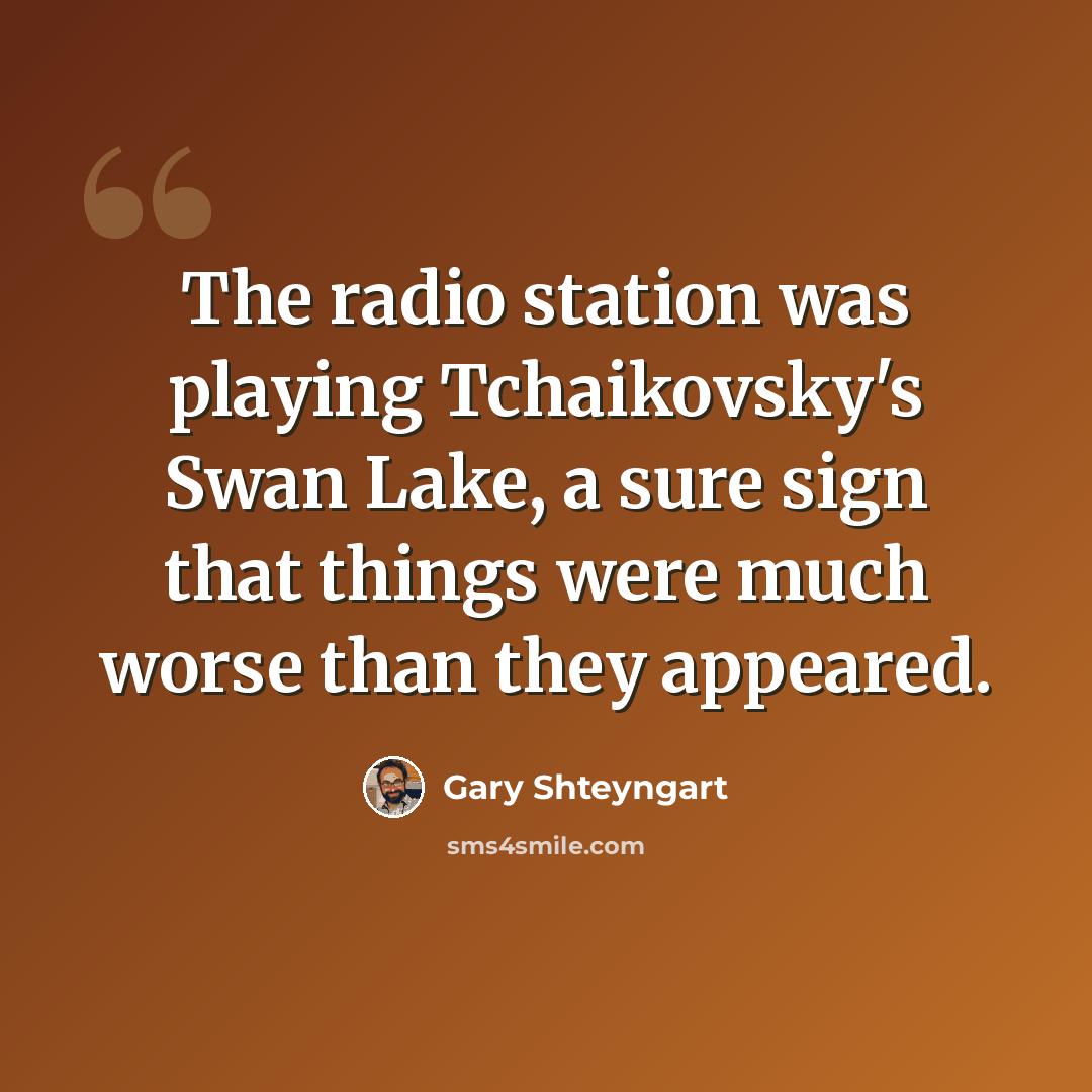 “The radio station was playing Tchaikovsky's Swan Lake, a sure sign that things were much worse than they appeared.” quote by Gary Shteyngart