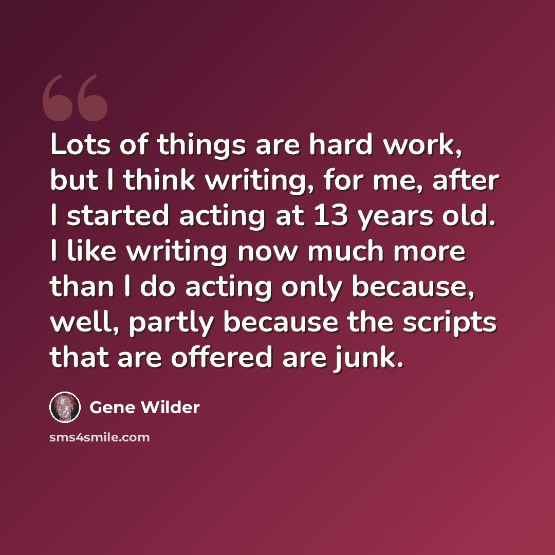 “Lots of things are hard work, but I think writing, for me, after I started acting at 13 years old. I like writing now much more than I do acting only because, well, partly because the scripts that are offered are junk.” quote by Gene Wilder