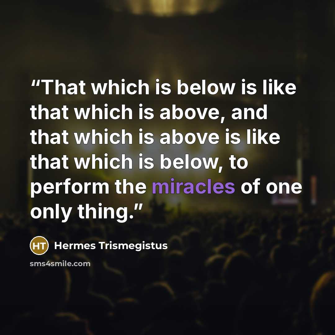 “That which is below is like that which is above, and that which is above is like that which is below, to perform the miracles of one only thing.” quote by Hermes Trismegistus