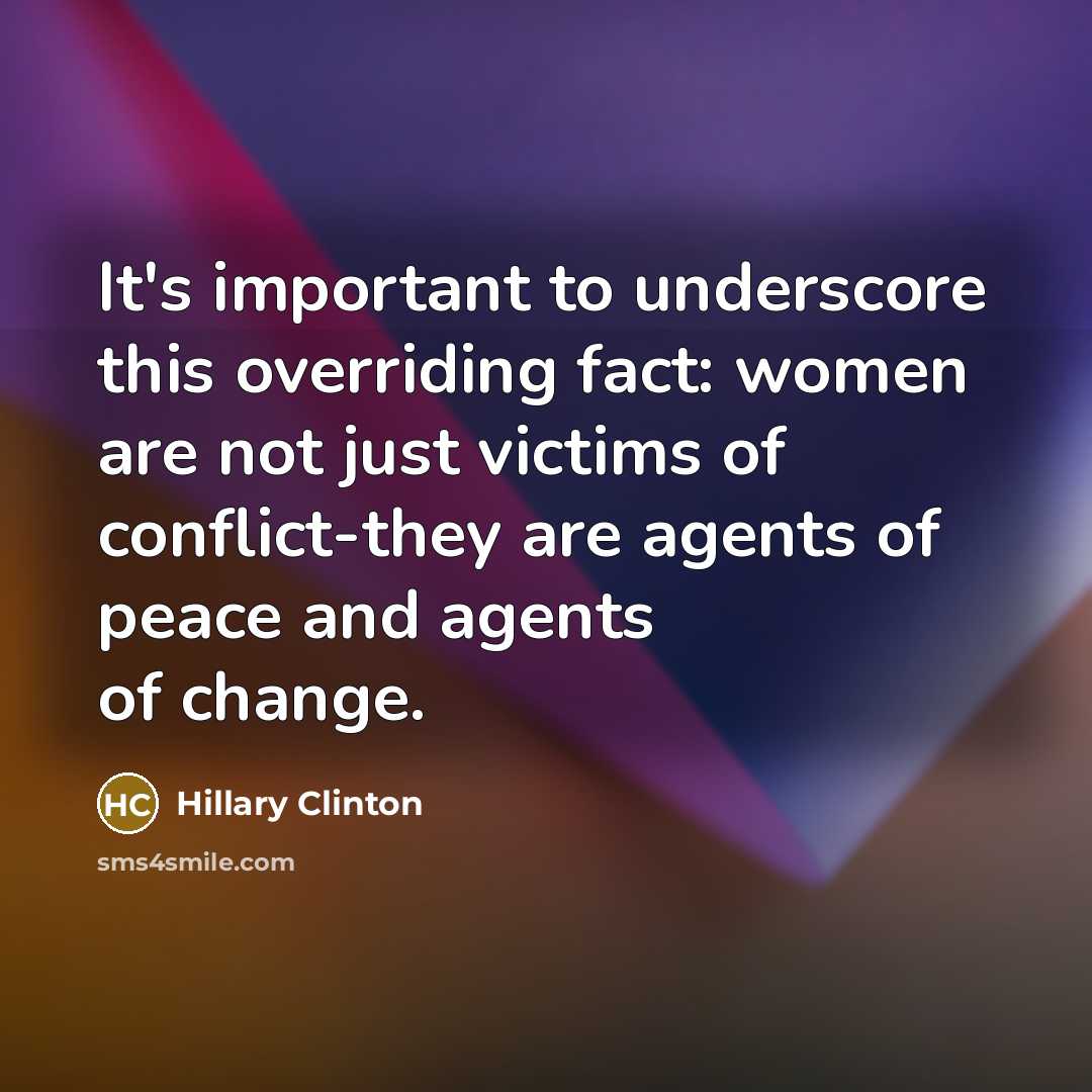 “It's important to underscore this overriding fact: women are not just victims of conflict-they are agents of peace and agents of change.” quote by Hillary Clinton
