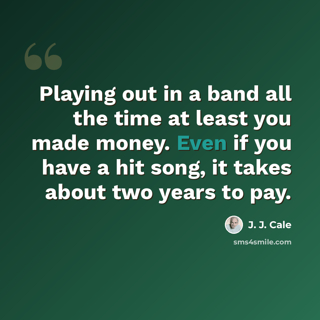 “Playing out in a band all the time at least you made money. Even if you have a hit song, it takes about two years to pay.” quote by J. J. Cale