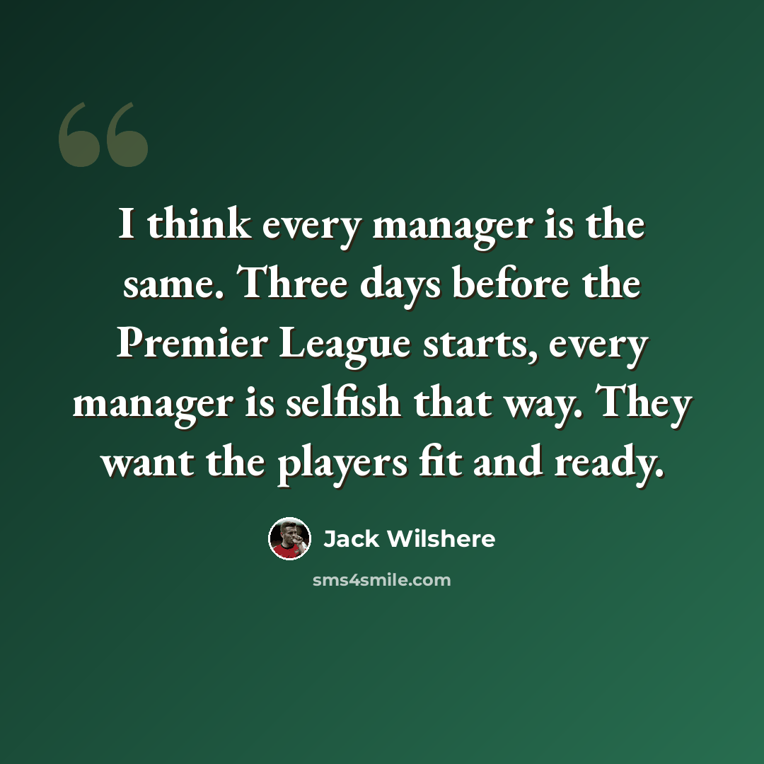 “I think every manager is the same. Three days before the Premier League starts, every manager is selfish that way. They want the players fit and ready.” quote by Jack Wilshere