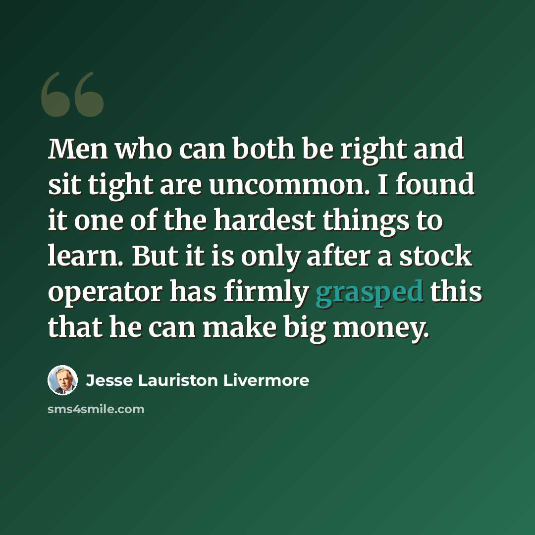 “Men who can both be right and sit tight are uncommon. I found it one of the hardest things to learn. But it is only after a stock operator has firmly grasped this that he can make big money.” quote by Jesse Lauriston Livermore
