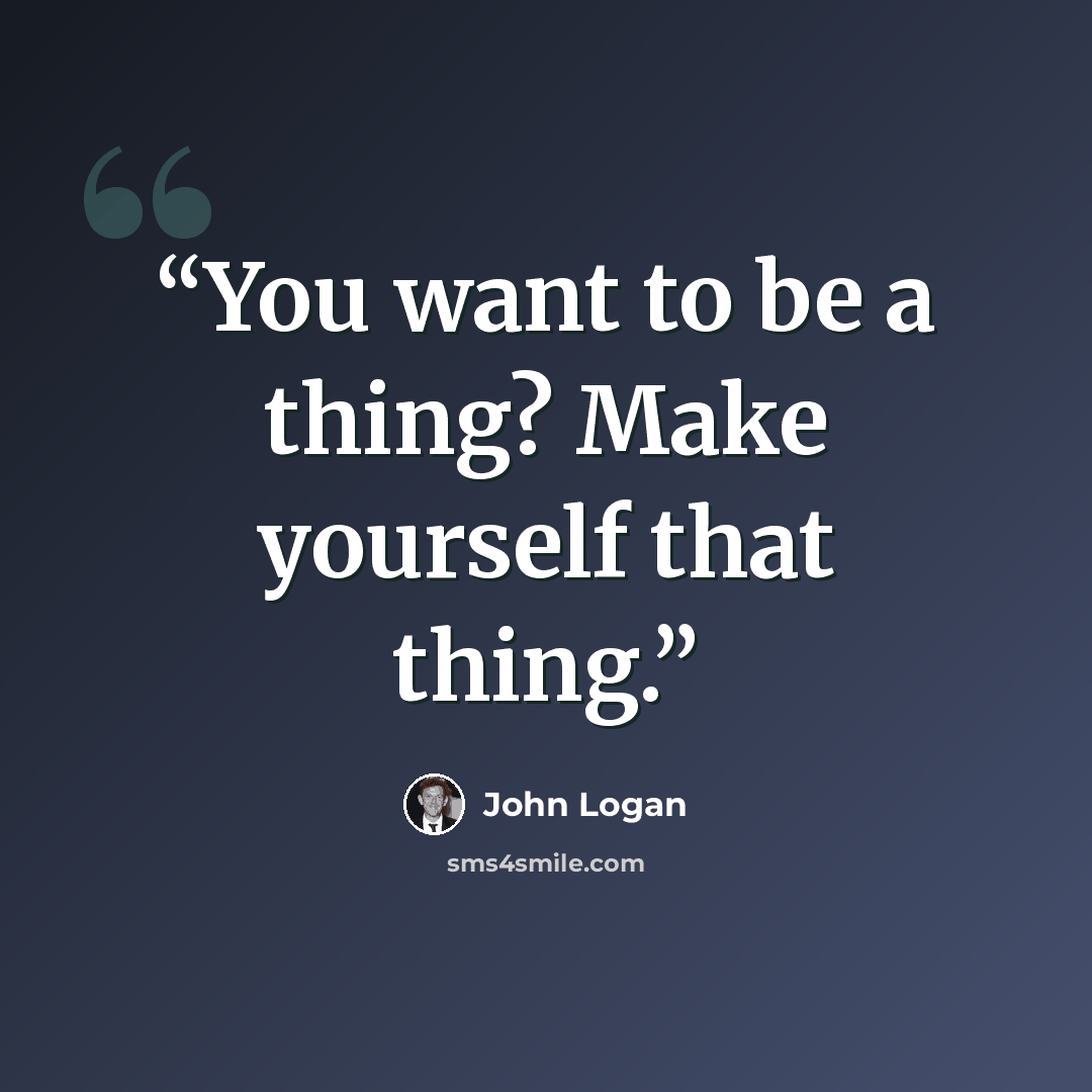 “You want to be a thing? Make yourself that thing.” quote by John Logan