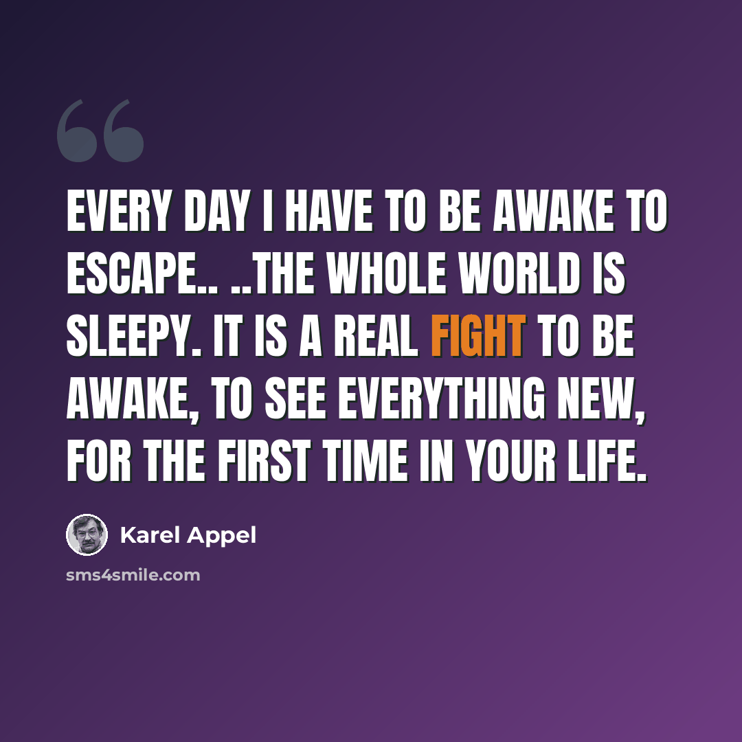 “Every day I have to be awake to escape.. ..The whole world is sleepy. It is a real fight to be awake, to see everything new, for the first time in your life.” quote by Karel Appel