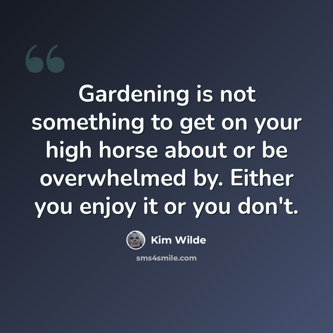 “Gardening is not something to get on your high horse about or be overwhelmed by. Either you enjoy it or you don't.” quote by Kim Wilde