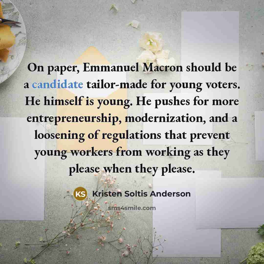 “On paper, Emmanuel Macron should be a candidate tailor-made for young voters. He himself is young. He pushes for more entrepreneurship, modernization, and a loosening of regulations that prevent young workers from working as they please when they please.” quote by Kristen Soltis Anderson