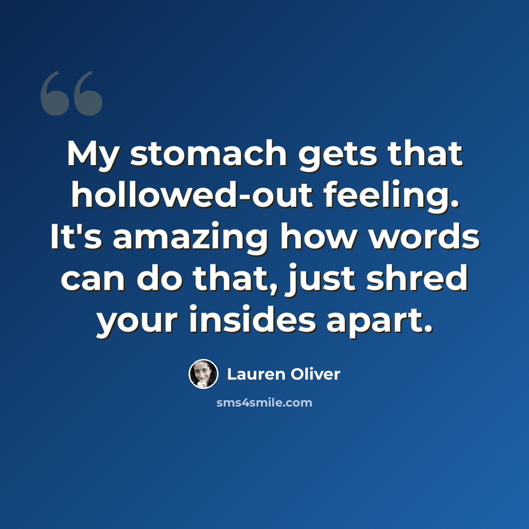 “My stomach gets that hollowed-out feeling. It's amazing how words can do that, just shred your insides apart.” quote by Lauren Oliver