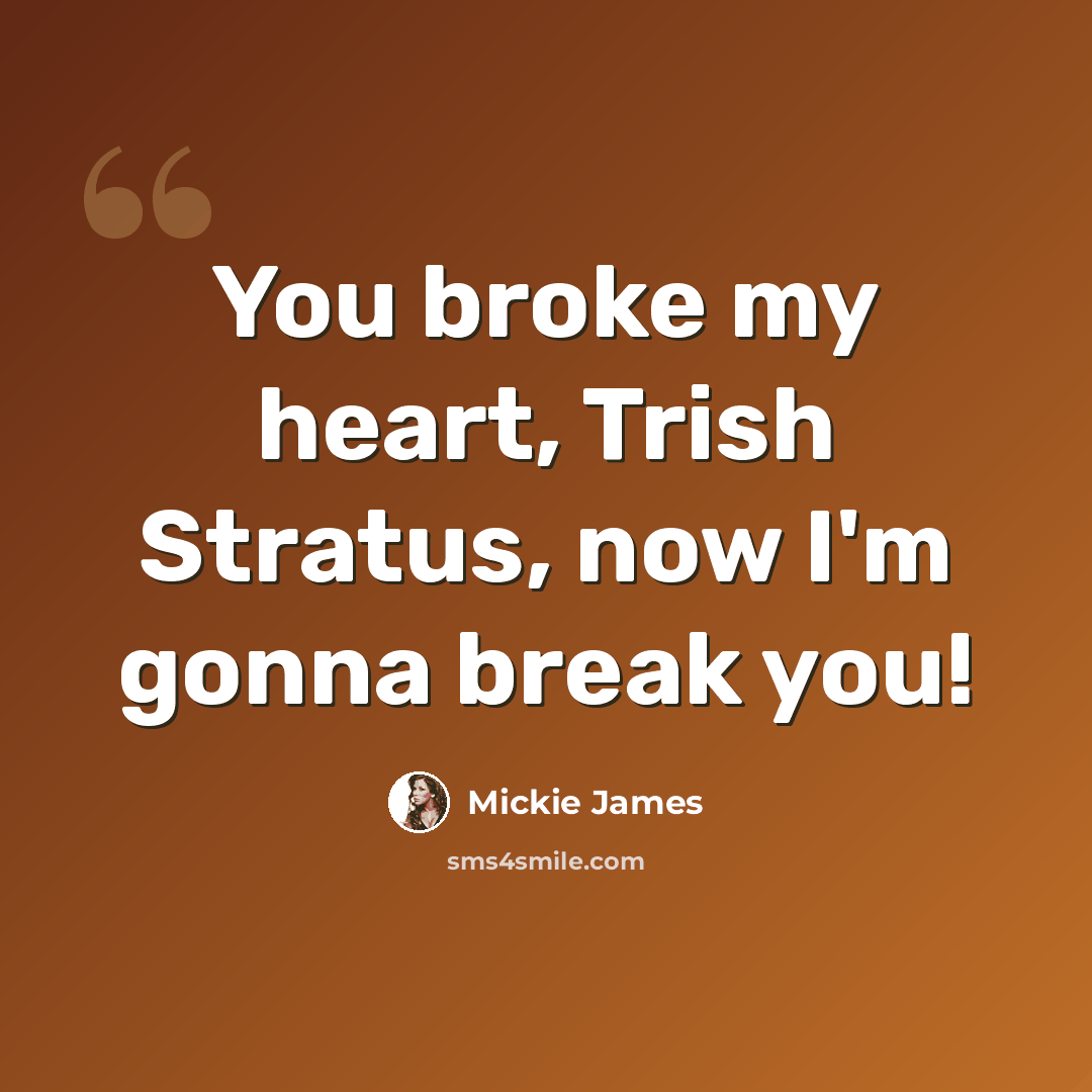“You broke my heart, Trish Stratus, now I'm gonna break you!” quote by Mickie James