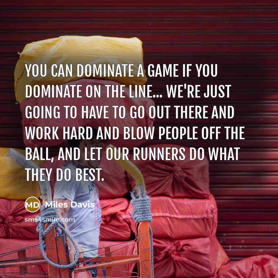 “You can dominate a game if you dominate on the line... We're just going to have to go out there and work hard and blow people off the ball, and let our runners do what they do best.” quote by Miles Davis
