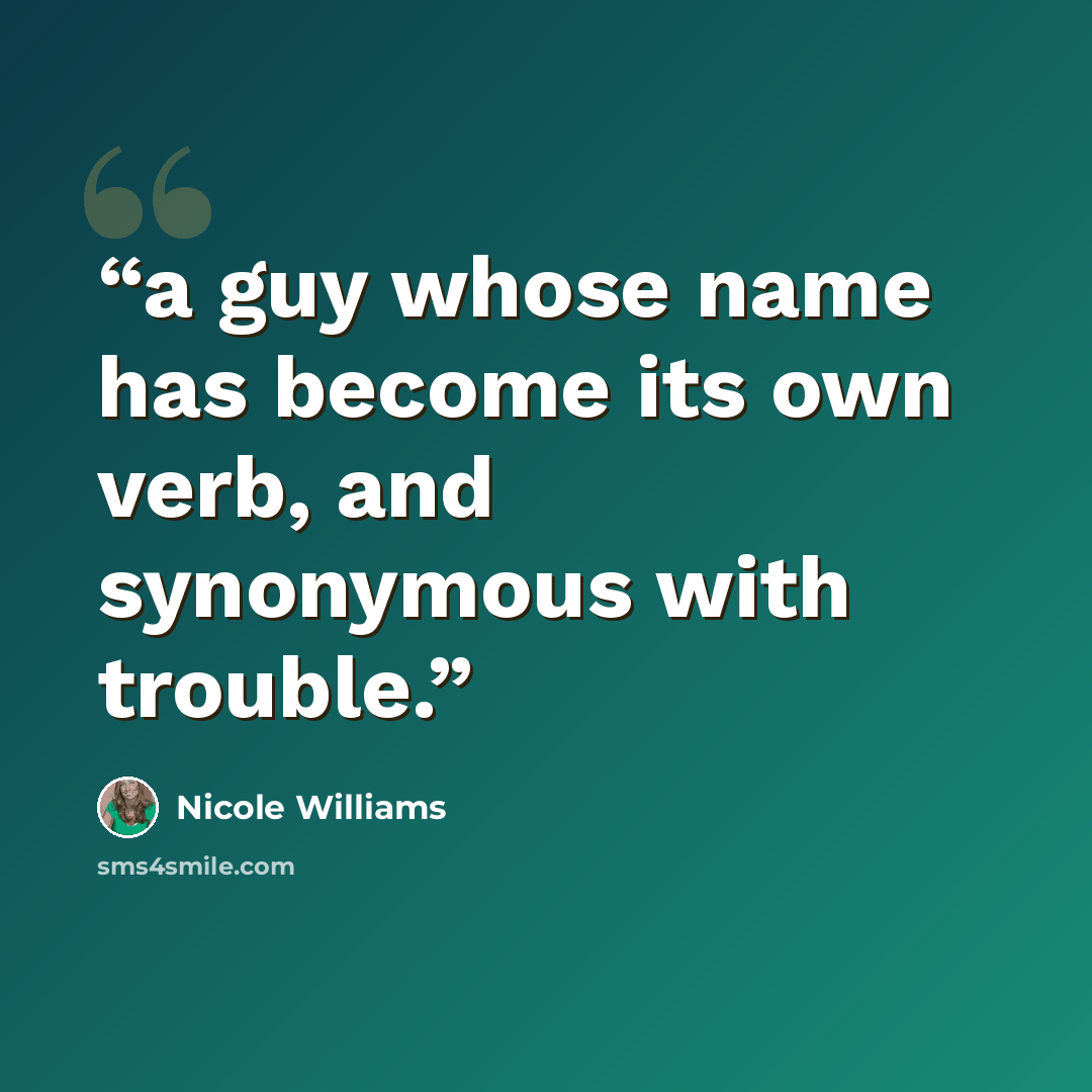 “a guy whose name has become its own verb, and synonymous with trouble.” quote by Nicole Williams