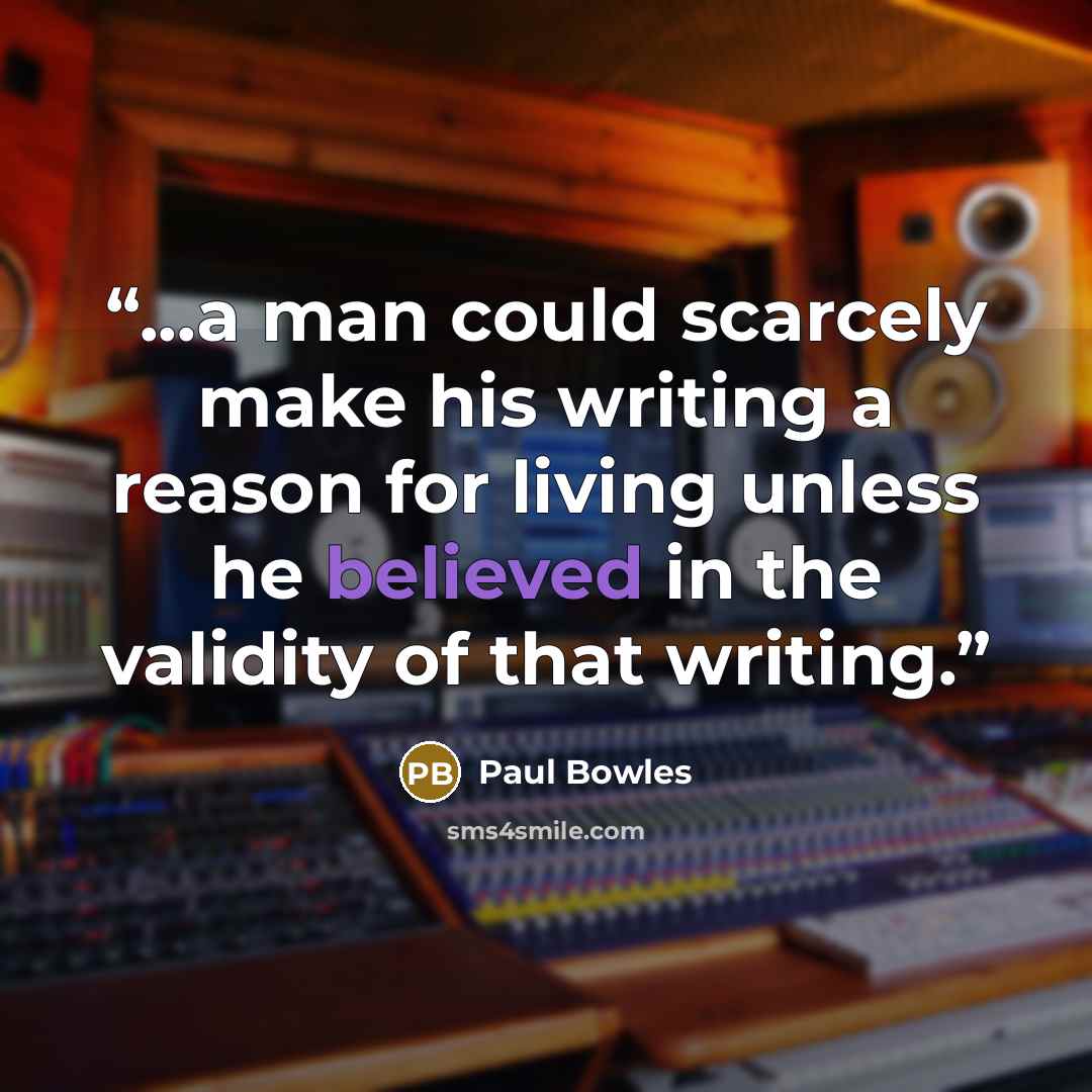 “...a man could scarcely make his writing a reason for living unless he believed in the validity of that writing.” quote by Paul Bowles