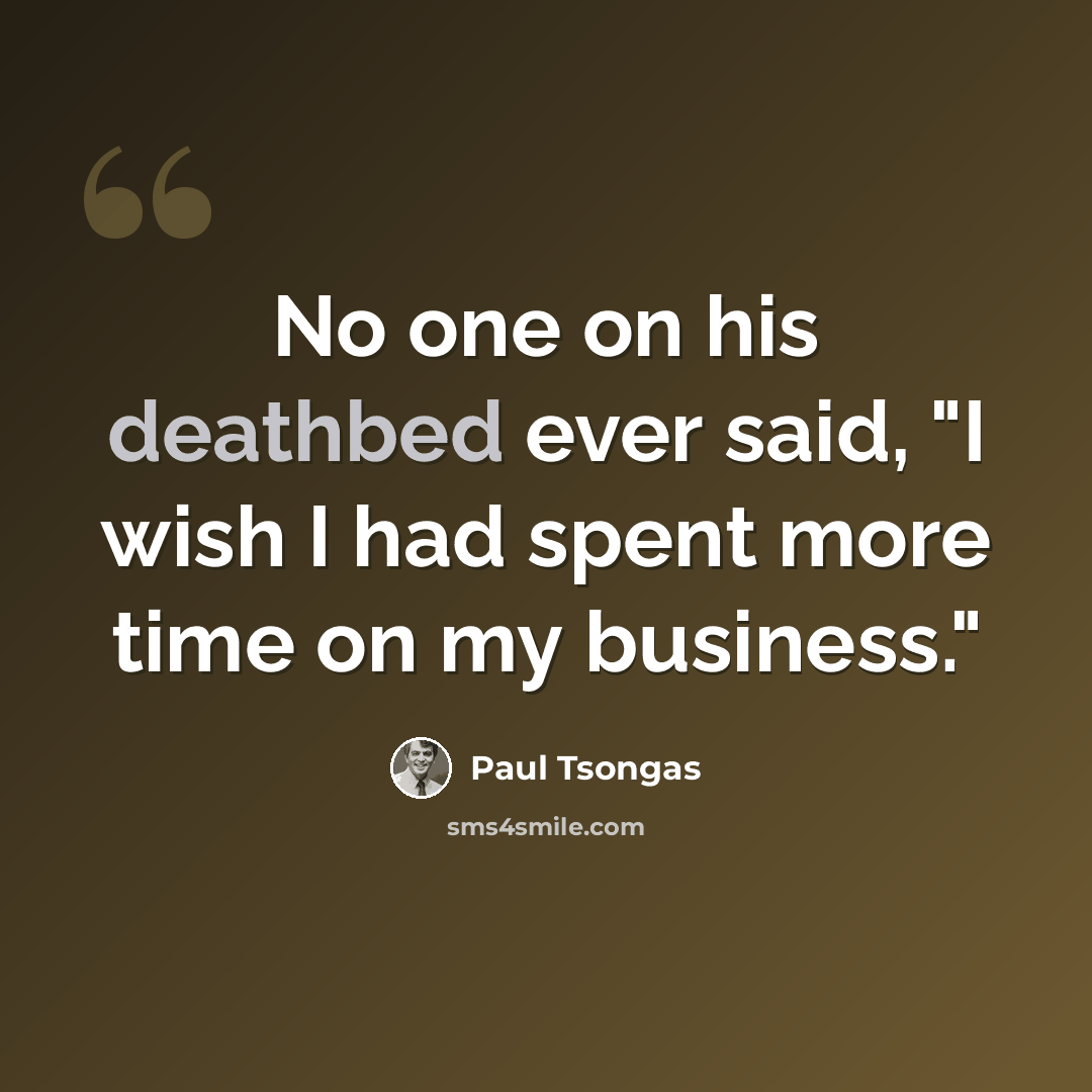 “No one on his deathbed ever said, "I wish I had spent more time on my business."” quote by Paul Tsongas