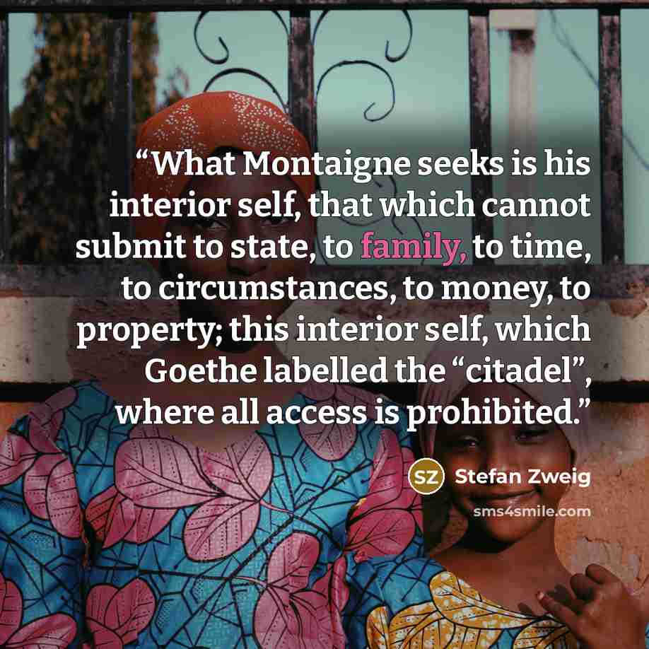 “What Montaigne seeks is his interior self, that which cannot submit to state, to family, to time, to circumstances, to money, to property; this interior self, which Goethe labelled the “citadel”, where all access is prohibited.” quote by Stefan Zweig