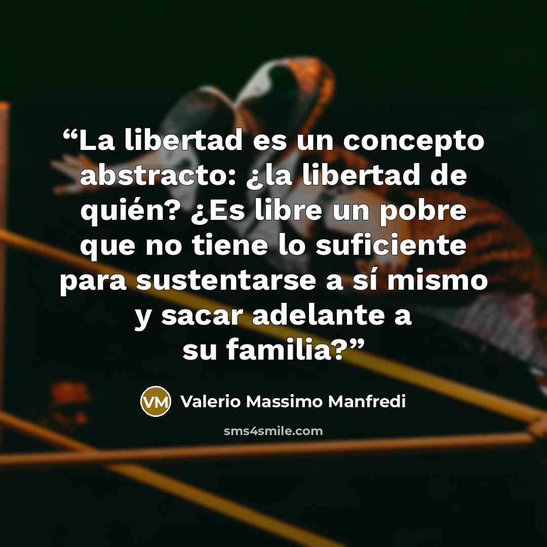 “La libertad es un concepto abstracto: ¿la libertad de quién? ¿Es libre un pobre que no tiene lo suficiente para sustentarse a sí mismo y sacar adelante a su familia?” quote by Valerio Massimo Manfredi