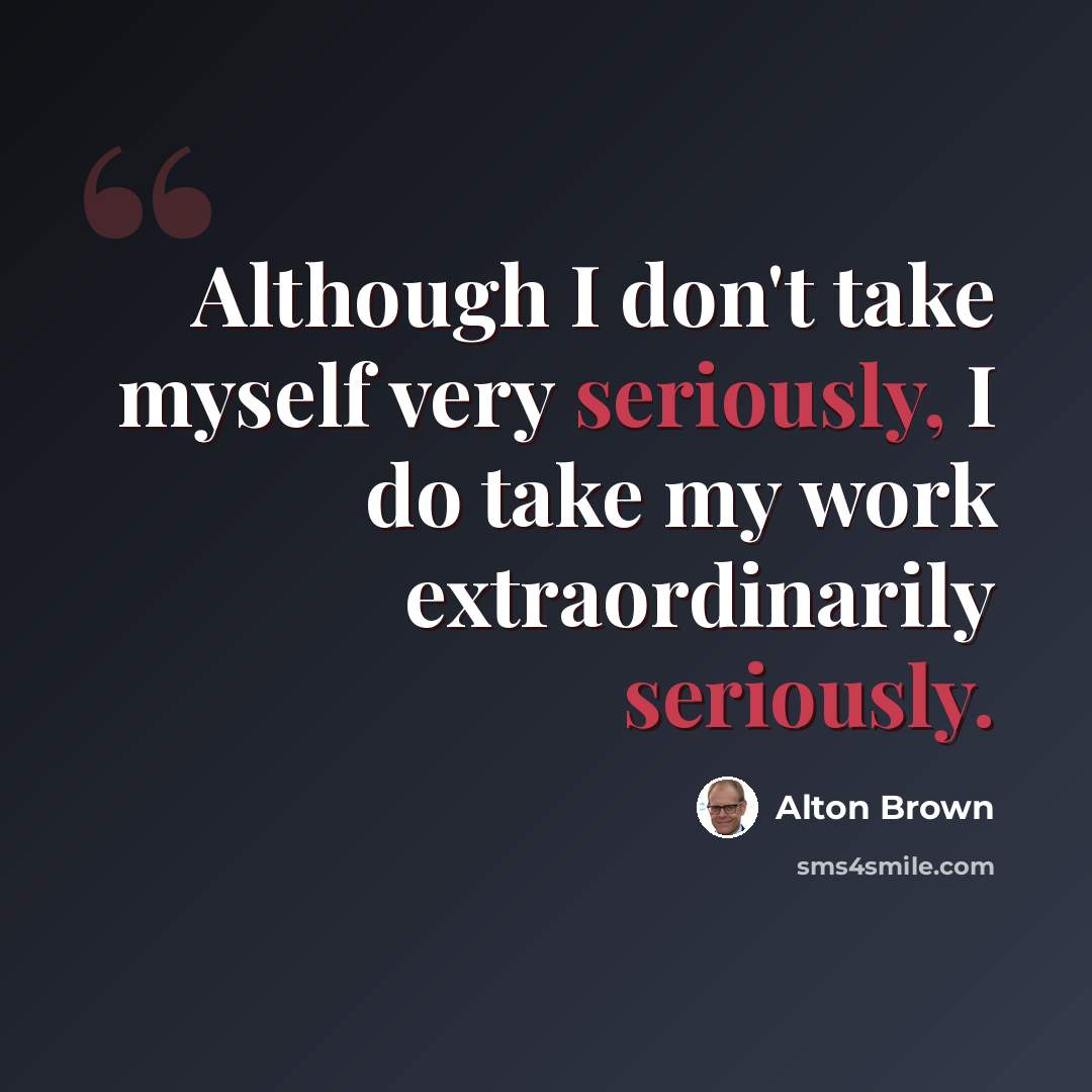 “Although I don't take myself very seriously, I do take my work extraordinarily seriously.” quote by Alton Brown