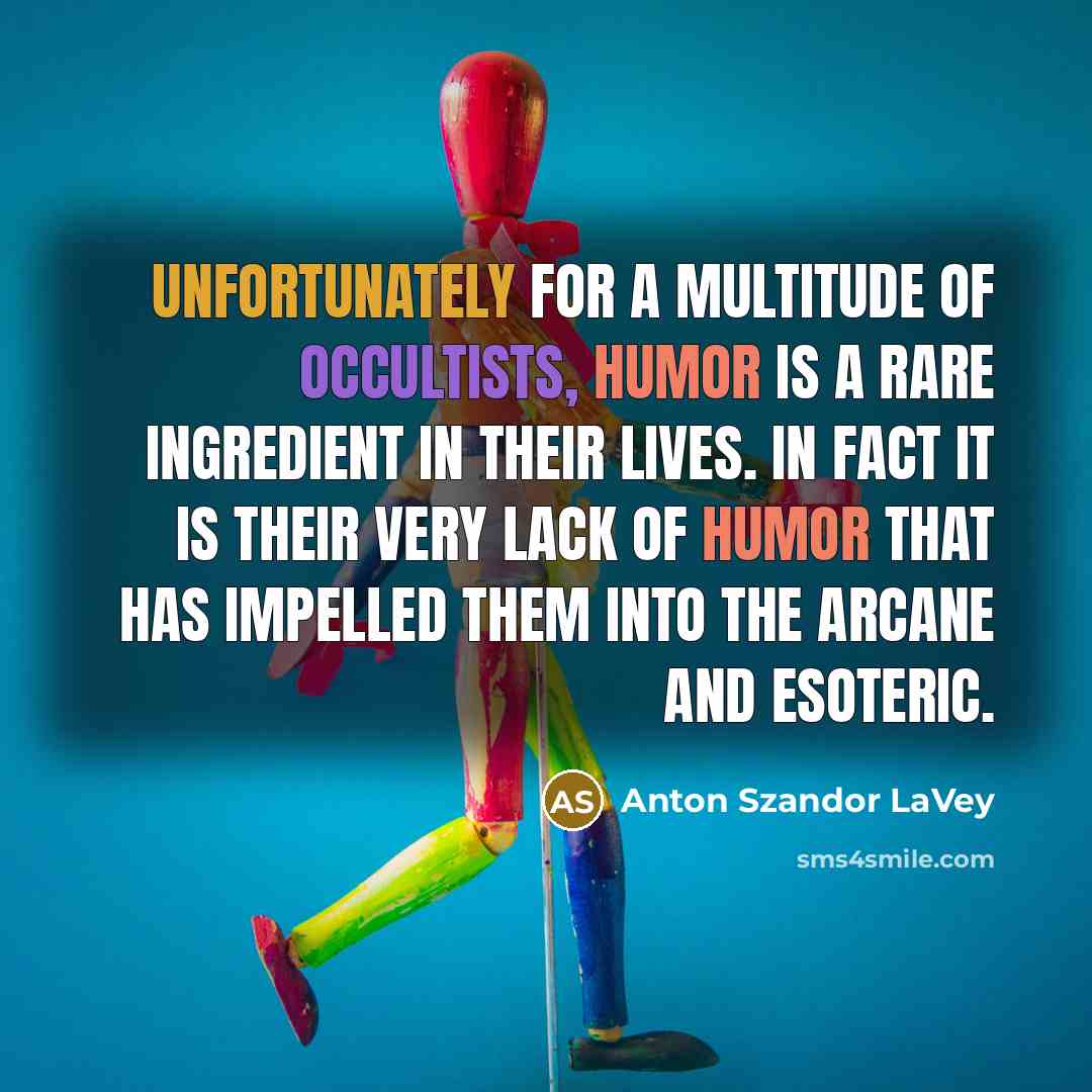 “Unfortunately for a multitude of occultists, humor is a rare ingredient in their lives. In fact it is their very lack of humor that has impelled them into the arcane and esoteric.” quote by Anton Szandor LaVey