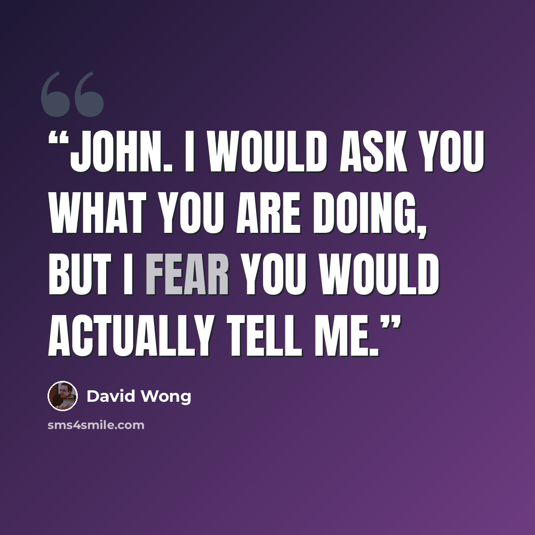 “John. I would ask you what you are doing, but I fear you would actually tell me.” quote by David Wong