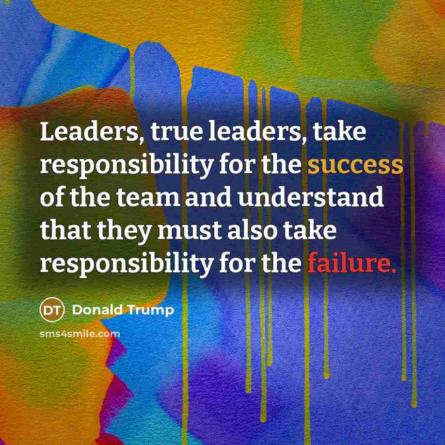 “Leaders, true leaders, take responsibility for the success of the team and understand that they must also take responsibility for the failure.” quote by Donald Trump