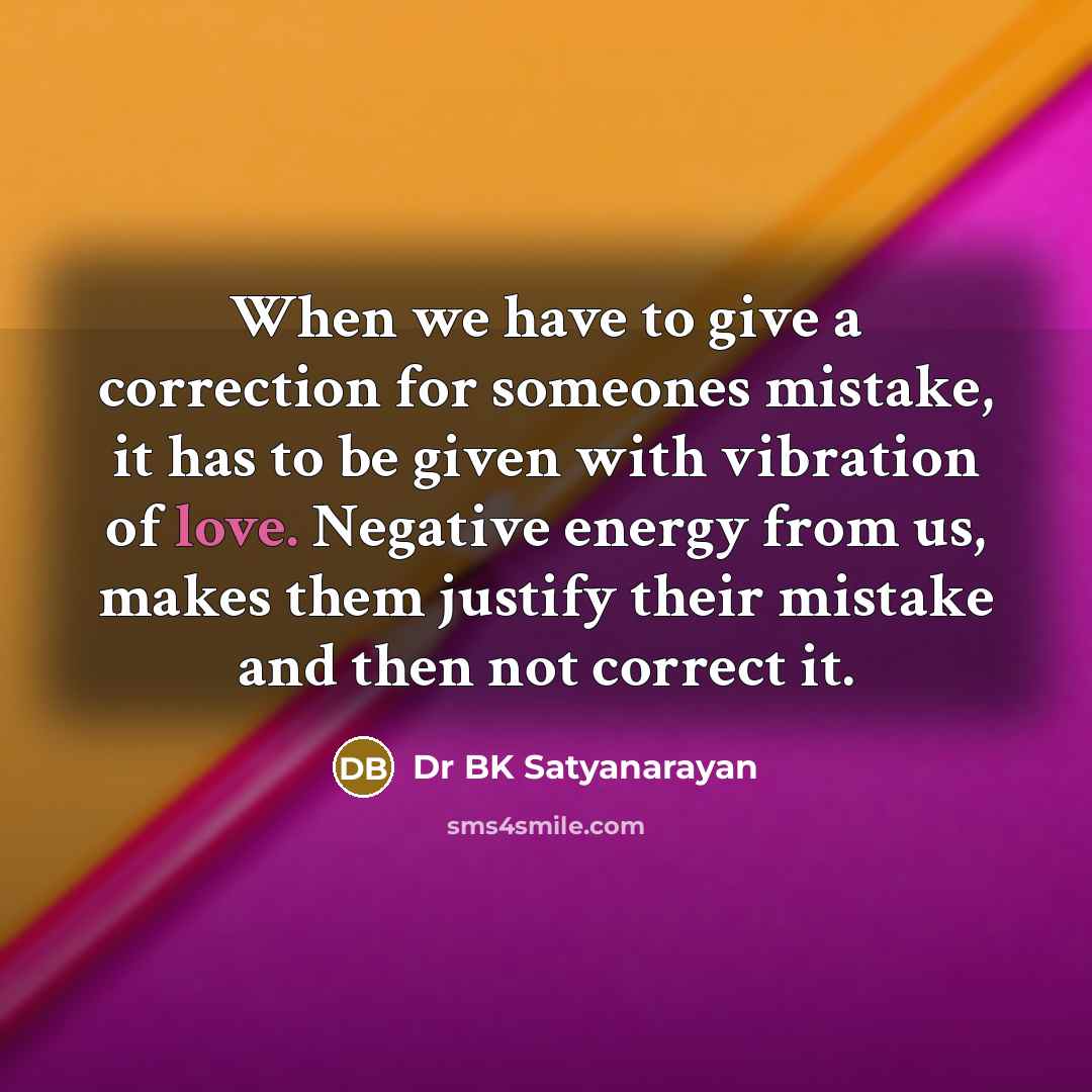 “When we have to give a correction for someones mistake, it has to be given with vibration of love. Negative energy from us, makes them justify their mistake and then not correct it.” quote by Dr BK Satyanarayan
