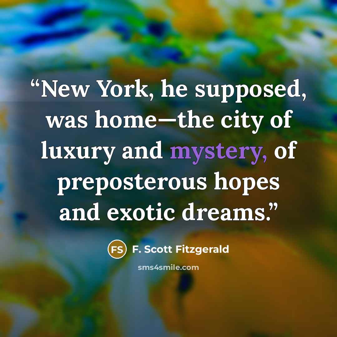 “New York, he supposed, was home—the city of luxury and mystery, of preposterous hopes and exotic dreams.” quote by F. Scott Fitzgerald