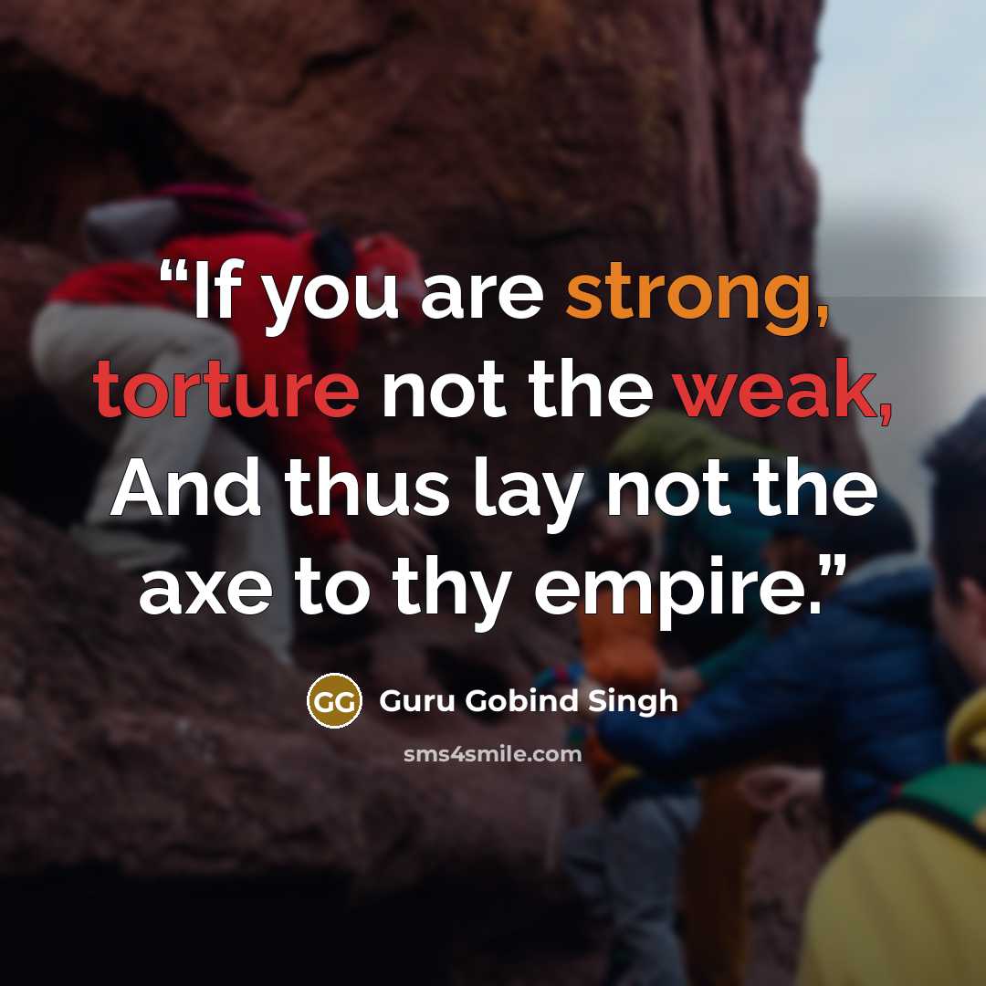 “If you are strong, torture not the weak, And thus lay not the axe to thy empire.” quote by Guru Gobind Singh