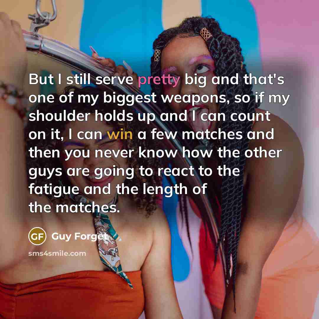 “But I still serve pretty big and that's one of my biggest weapons, so if my shoulder holds up and I can count on it, I can win a few matches and then you never know how the other guys are going to react to the fatigue and the length of the matches.” quote by Guy Forget