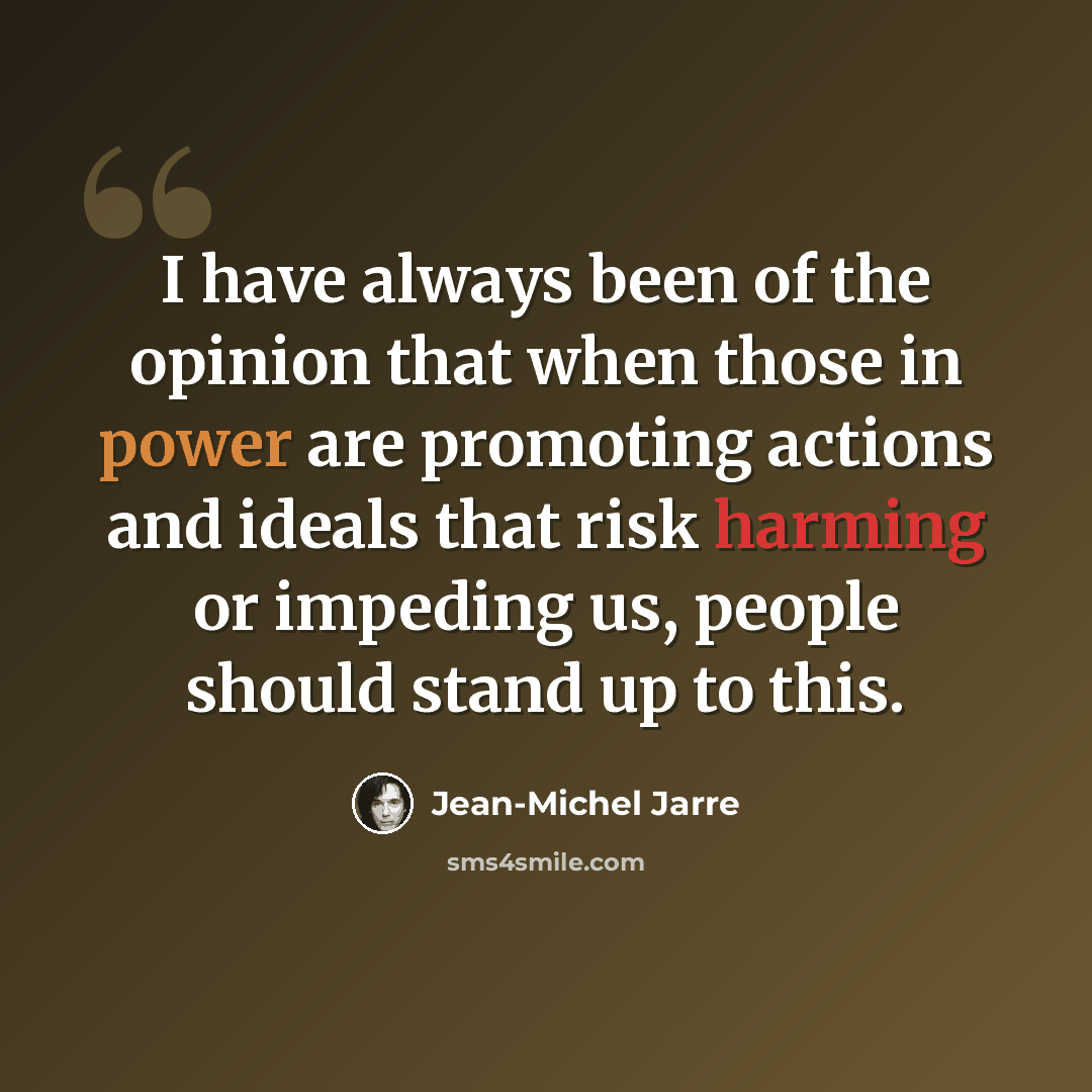 “I have always been of the opinion that when those in power are promoting actions and ideals that risk harming or impeding us, people should stand up to this.” quote by Jean-Michel Jarre