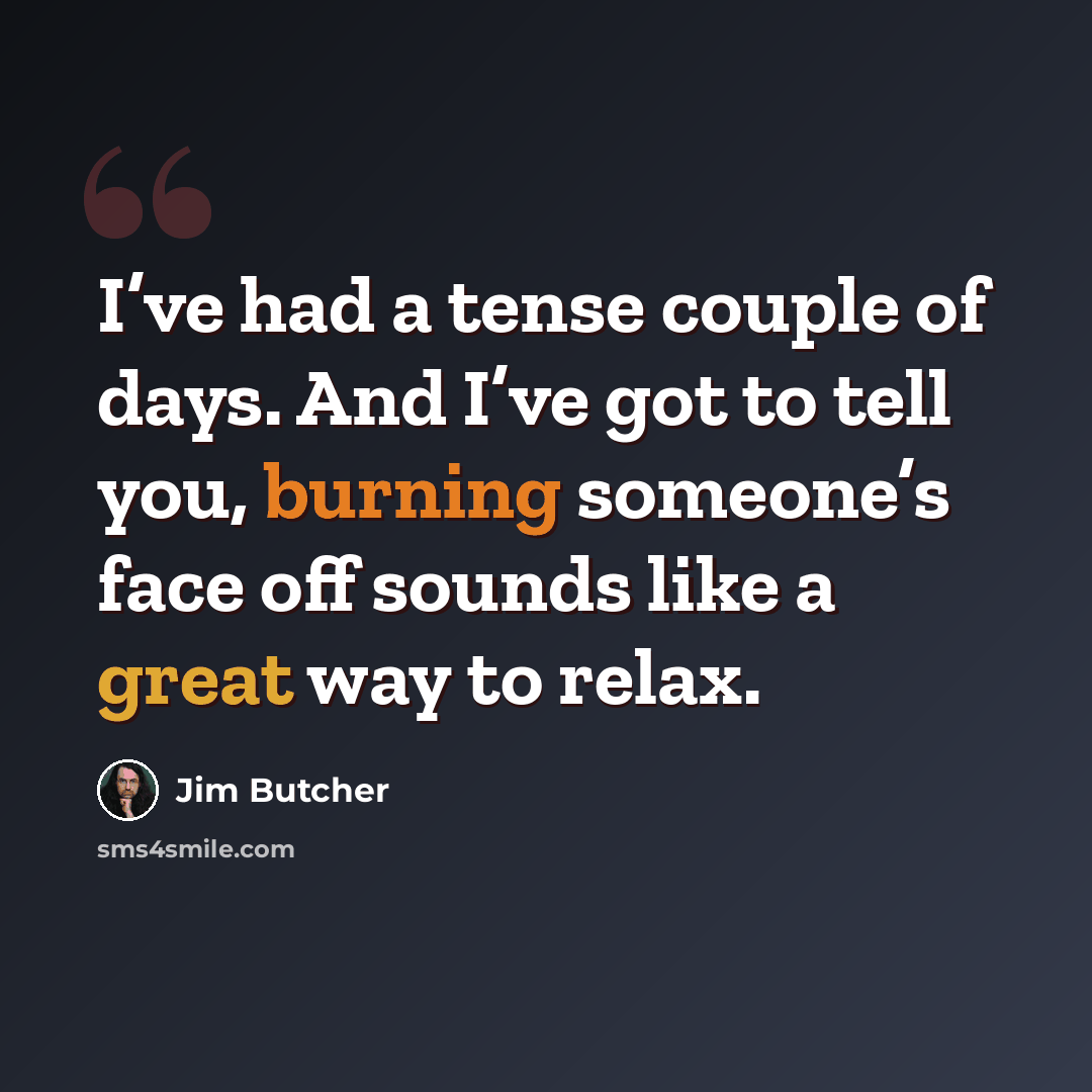“I’ve had a tense couple of days. And I’ve got to tell you, burning someone’s face off sounds like a great way to relax.” quote by Jim Butcher