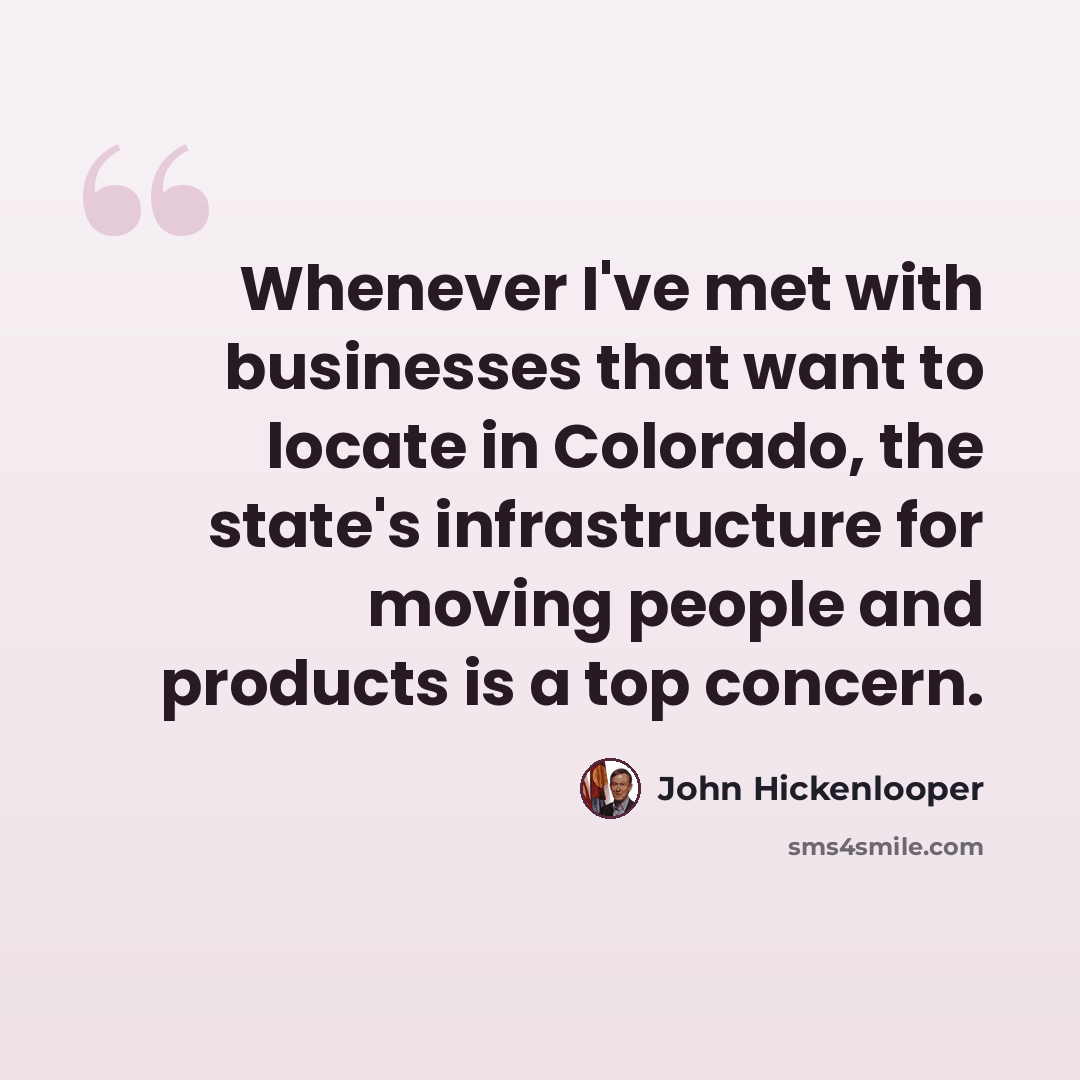 “Whenever I've met with businesses that want to locate in Colorado, the state's infrastructure for moving people and products is a top concern.” quote by John Hickenlooper