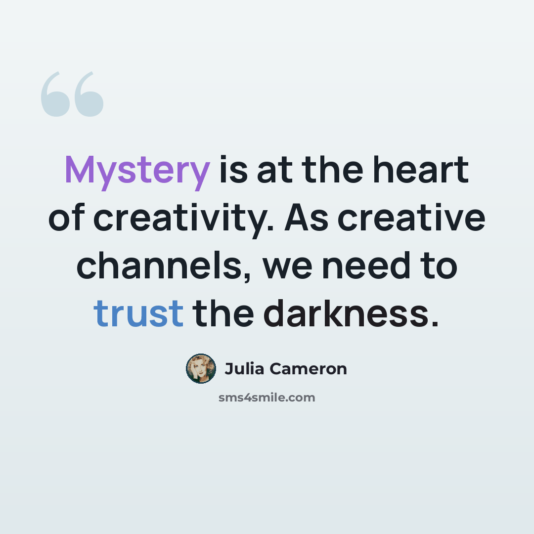 “Mystery is at the heart of creativity. As creative channels, we need to trust the darkness.” quote by Julia Cameron