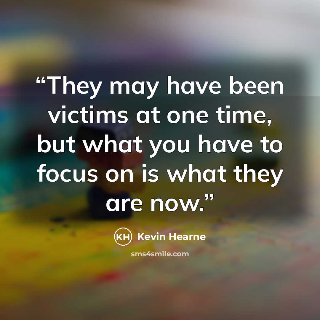 “They may have been victims at one time, but what you have to focus on is what they are now.” quote by Kevin Hearne