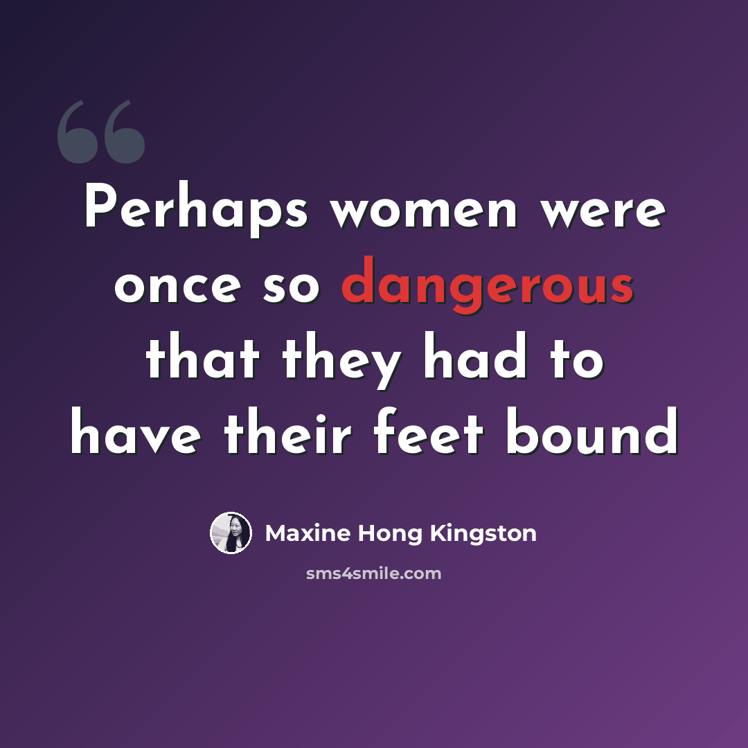“Perhaps women were once so dangerous that they had to have their feet bound” quote by Maxine Hong Kingston