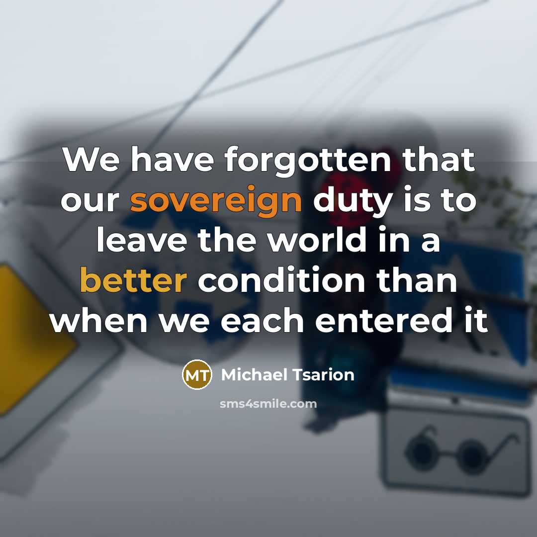 “We have forgotten that our sovereign duty is to leave the world in a better condition than when we each entered it” quote by Michael Tsarion