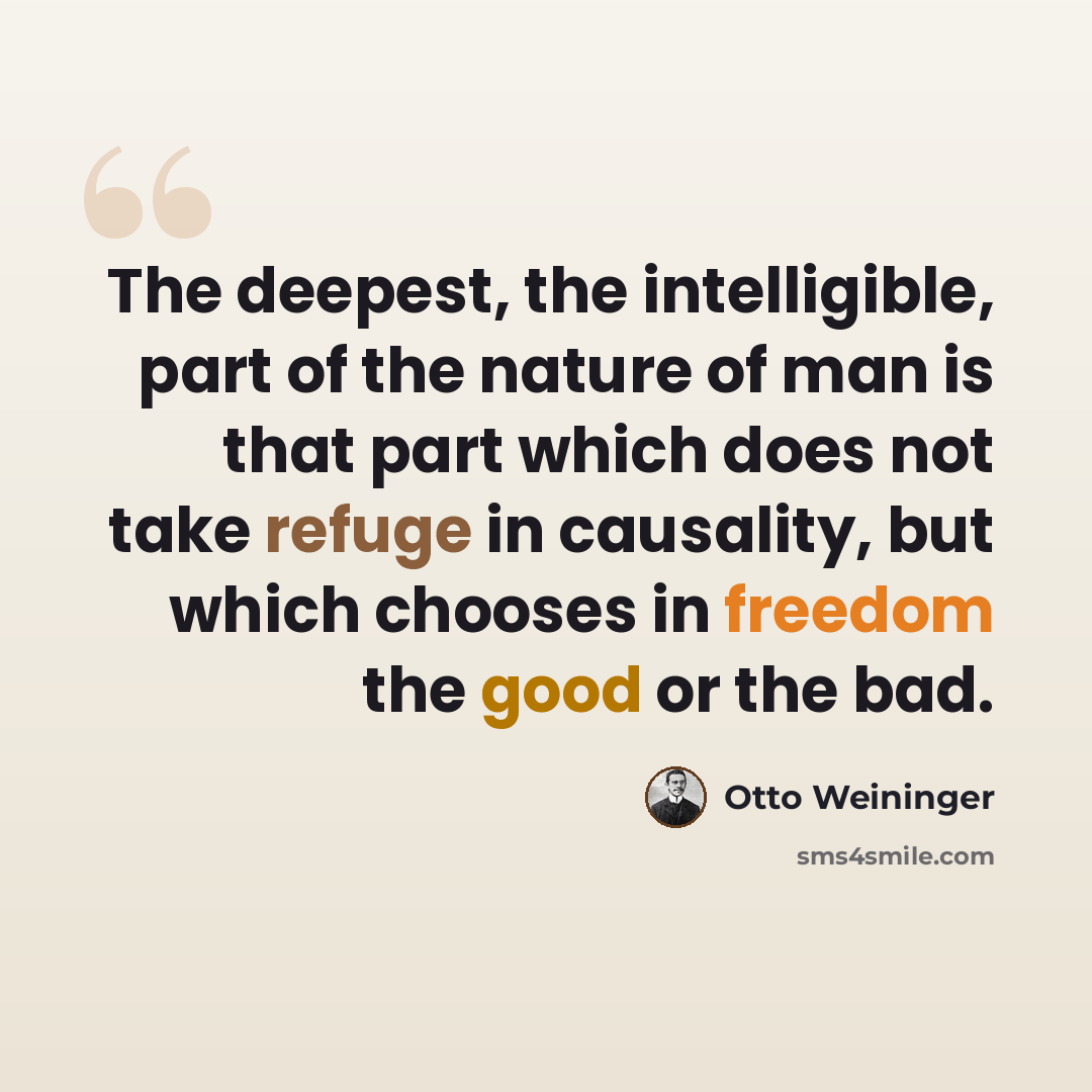 “The deepest, the intelligible, part of the nature of man is that part which does not take refuge in causality, but which chooses in freedom the good or the bad.” quote by Otto Weininger