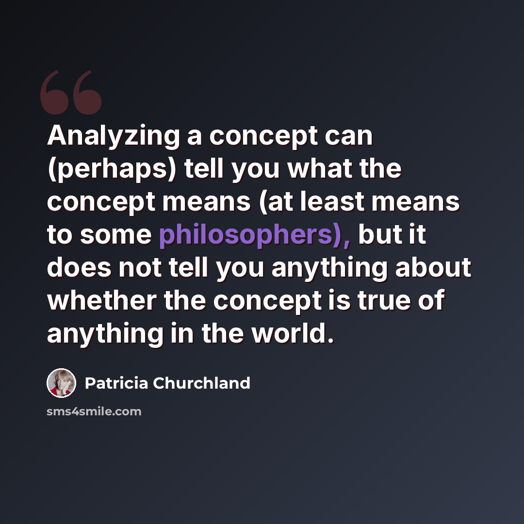 “Analyzing a concept can (perhaps) tell you what the concept means (at least means to some philosophers), but it does not tell you anything about whether the concept is true of anything in the world.” quote by Patricia Churchland
