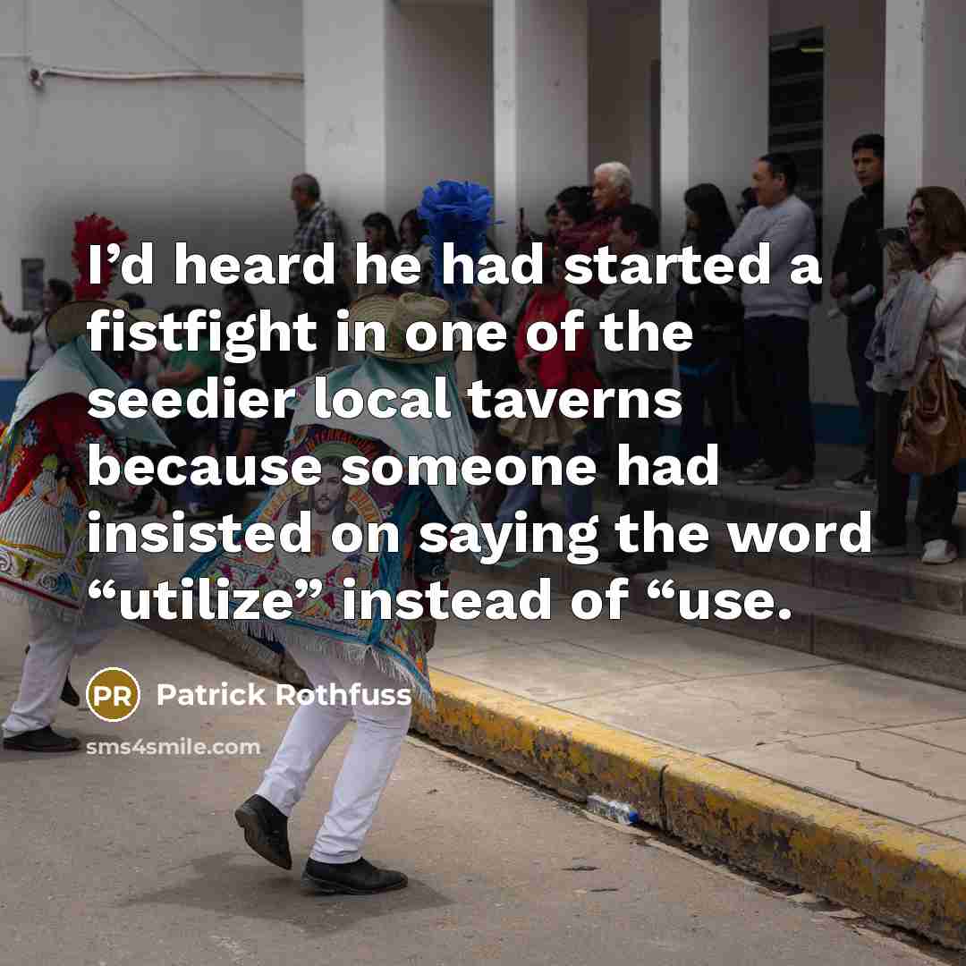 “I’d heard he had started a fistfight in one of the seedier local taverns because someone had insisted on saying the word “utilize” instead of “use.” quote by Patrick Rothfuss
