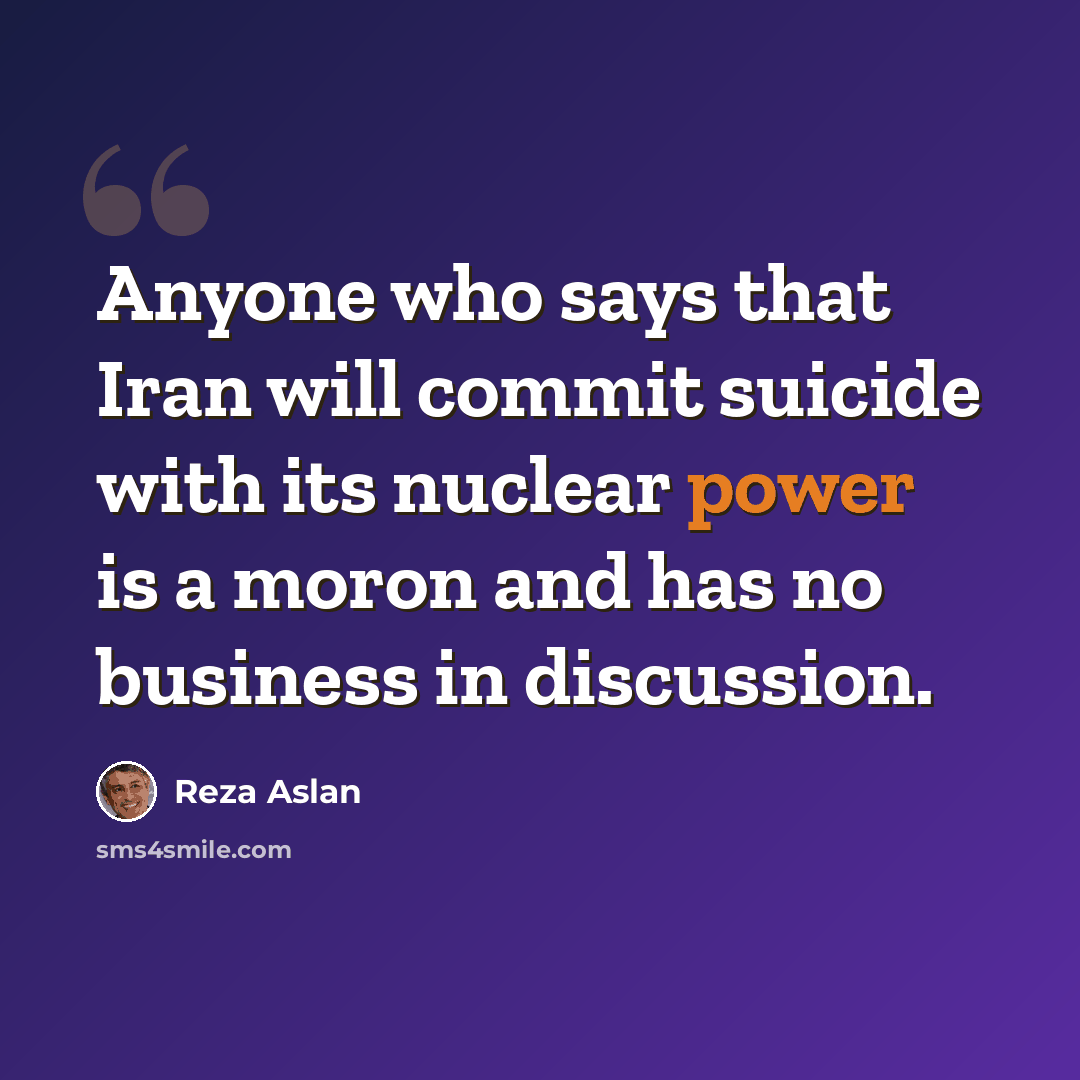 “Anyone who says that Iran will commit suicide with its nuclear power is a moron and has no business in discussion.” quote by Reza Aslan