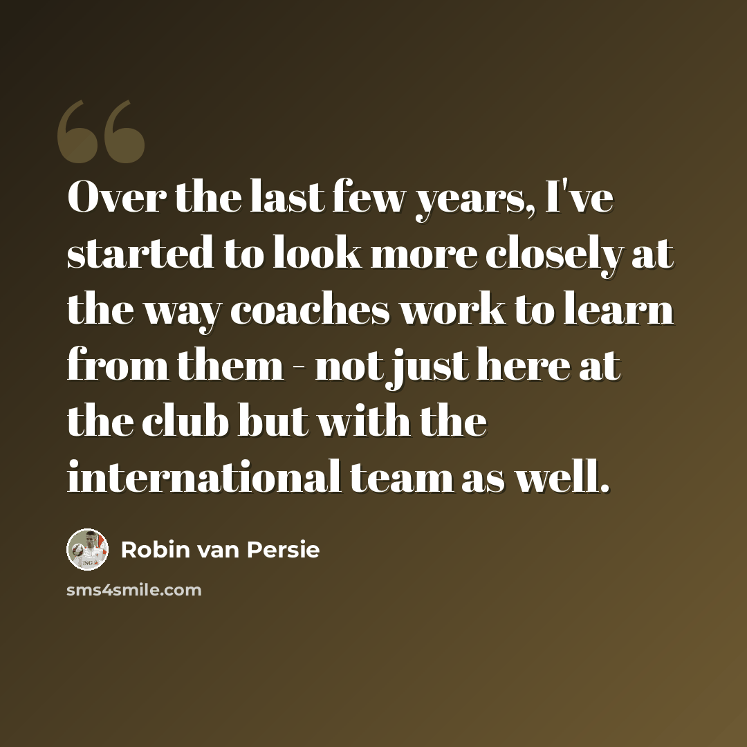 “Over the last few years, I've started to look more closely at the way coaches work to learn from them - not just here at the club but with the international team as well.” quote by Robin Van Persie