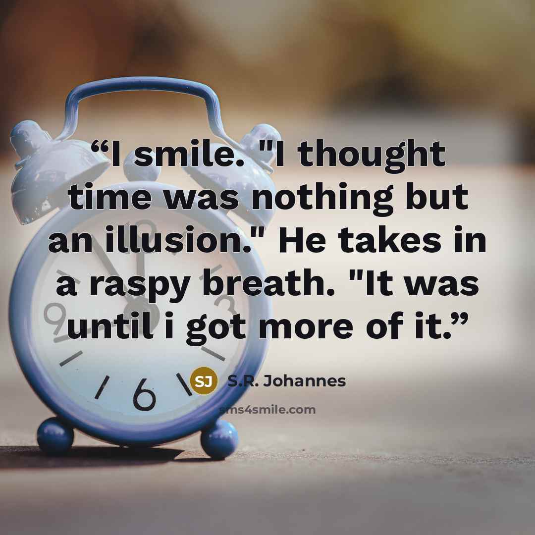 “I smile. "I thought time was nothing but an illusion." He takes in a raspy breath. "It was until i got more of it.” quote by S.R. Johannes