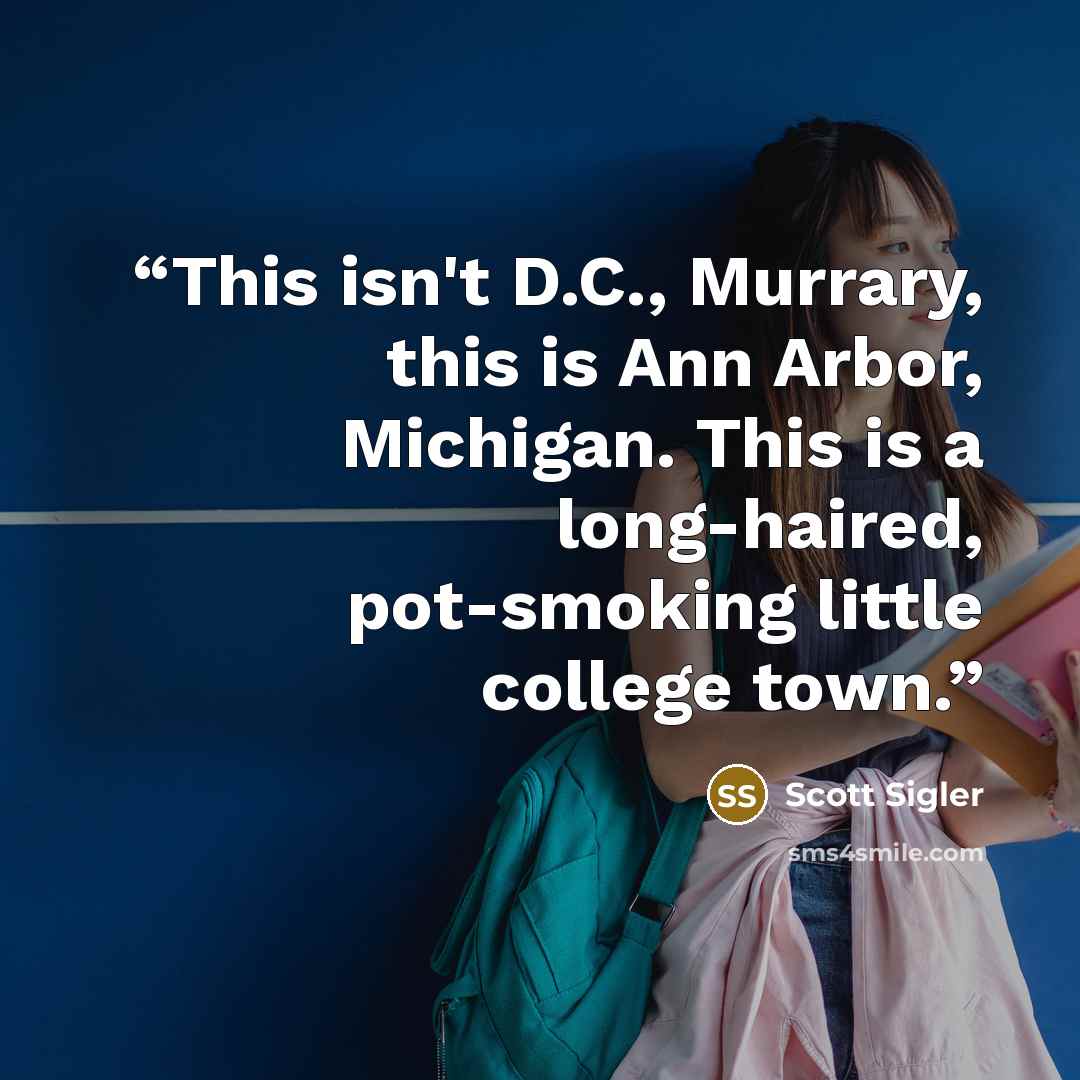 “This isn't D.C., Murrary, this is Ann Arbor, Michigan. This is a long-haired, pot-smoking little college town.” quote by Scott Sigler